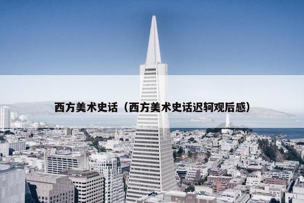 西方美术史话(西方美术史话迟轲观后感) 西方美术史话(西方美术史话迟轲观后感)