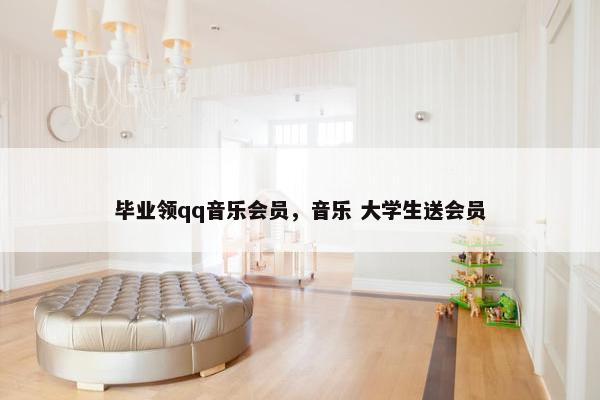 毕业领qq音乐会员，音乐 大学生送会员