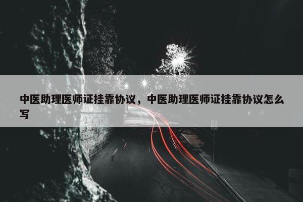 中医助理医师证挂靠协议,中医助理医师证挂靠协议怎么写 中医助理医师证挂靠协议,中医助理医师证挂靠协议怎么写