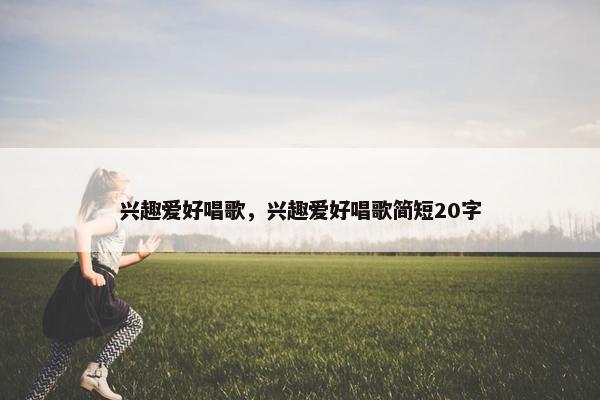 兴趣爱好唱歌，兴趣爱好唱歌简短20字