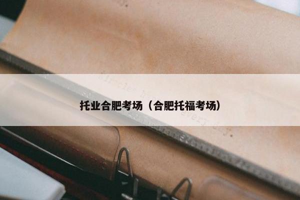 托业合肥考场（合肥托福考场）