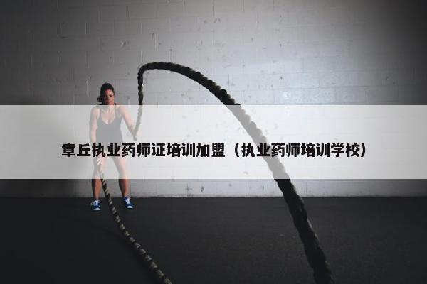 章丘执业药师证培训加盟(执业药师培训学校) 章丘执业药师证培训加盟(执业药师培训学校)