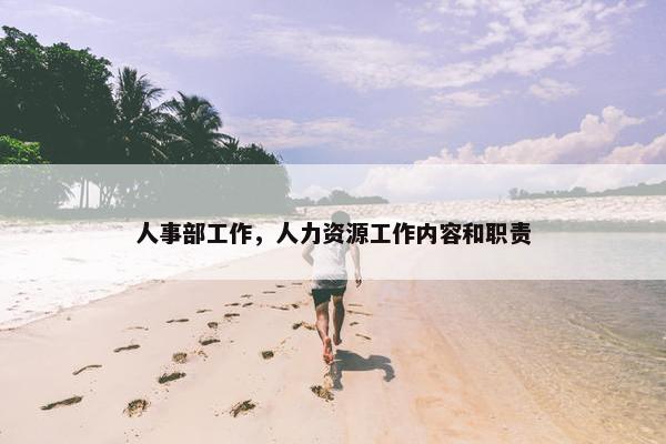 人事部工作,人力资源工作内容和职责 人事部工作,人力资源工作内容和职责