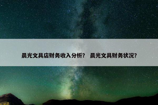 晨光文具店财务收入分析？ 晨光文具财务状况？