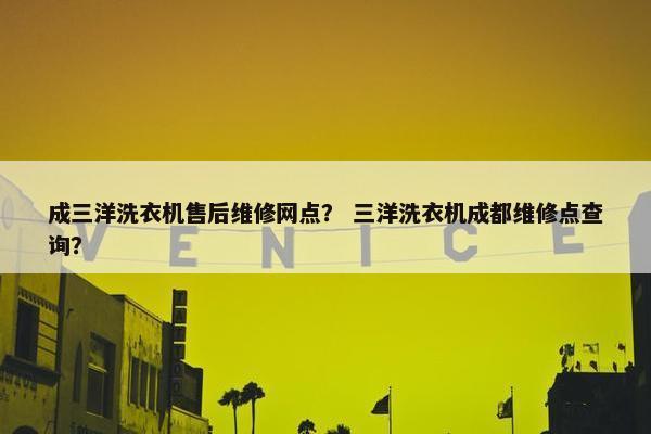 成三洋洗衣机售后维修网点？ 三洋洗衣机成都维修点查询？