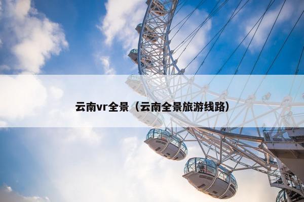 云南vr全景（云南全景旅游线路）