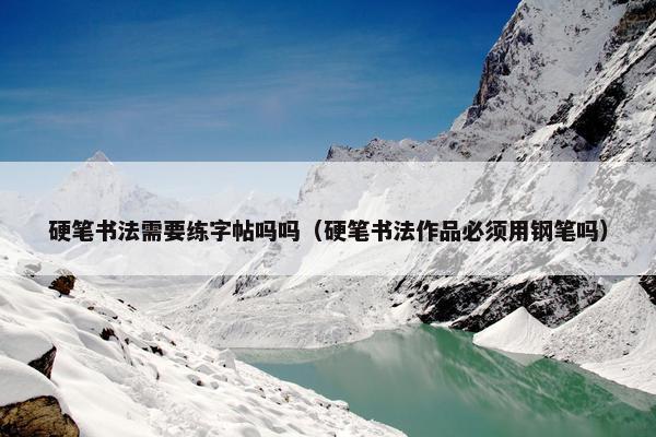 硬笔书法需要练字帖吗吗(硬笔书法作品必须用钢笔吗) 硬笔书法需要练字帖吗吗(硬笔书法作品必须用钢笔吗)