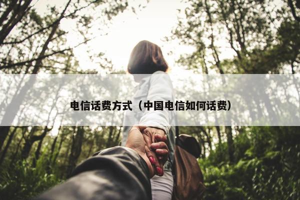 电信话费方式(中国电信如何话费) 电信话费方式(中国电信如何话费)