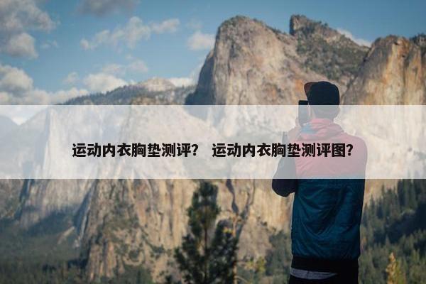 运动内衣胸垫测评? 运动内衣胸垫测评图? 运动内衣胸垫测评? 运动内衣胸垫测评图?