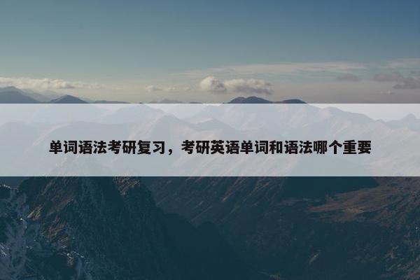 单词语法考研复习，考研英语单词和语法哪个重要