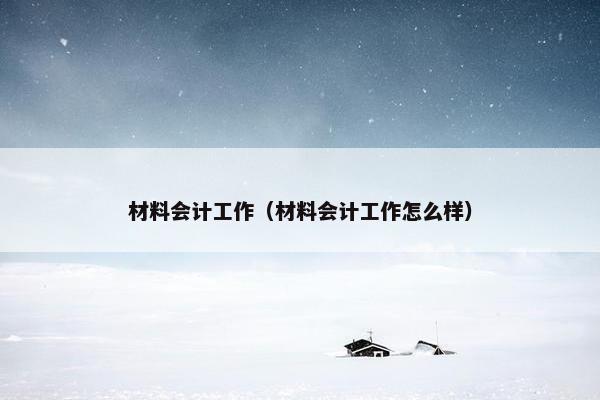 材料会计工作（材料会计工作怎么样）