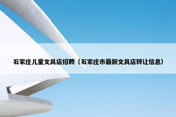 石家庄儿童文具店招聘（石家庄市最新文具店转让信息）