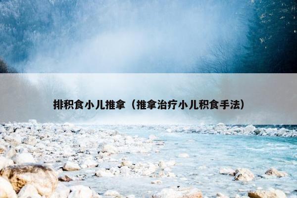 排积食小儿推拿(推拿治疗小儿积食手法) 排积食小儿推拿(推拿治疗小儿积食手法)
