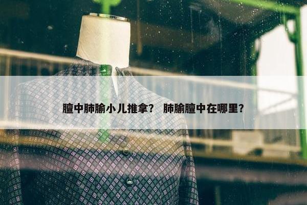 膻中肺腧小儿推拿? 肺腧膻中在哪里? 膻中肺腧小儿推拿? 肺腧膻中在哪里?