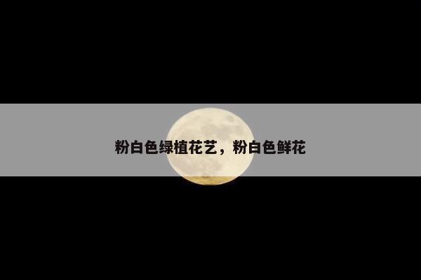 粉白色绿植花艺,粉白色鲜花 粉白色绿植花艺,粉白色鲜花