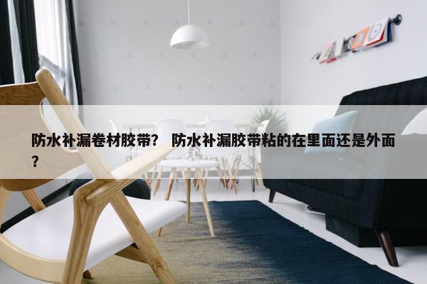 防水补漏卷材胶带? 防水补漏胶带粘的在里面还是外面? 防水补漏卷材胶带? 防水补漏胶带粘的在里面还是外面?
