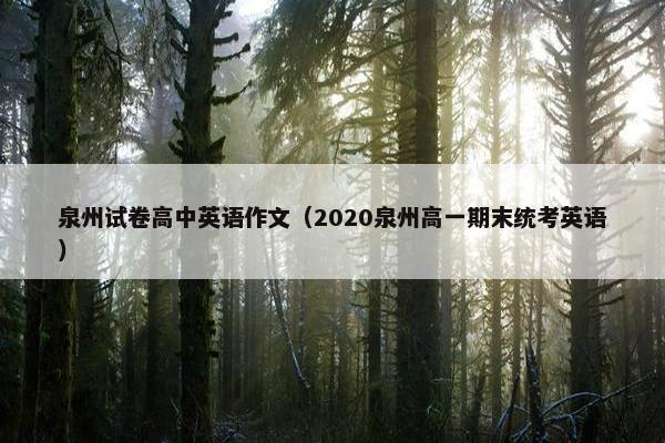 泉州试卷高中英语作文(2020泉州高一期末统考英语) 泉州试卷高中英语作文(2020泉州高一期末统考英语)