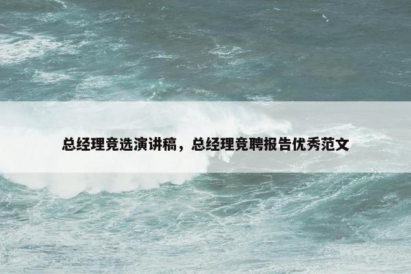 总经理竞选演讲稿,总经理竞聘报告优秀范文 总经理竞选演讲稿,总经理竞聘报告优秀范文