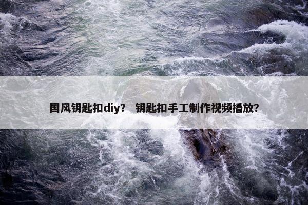 国风钥匙扣diy? 钥匙扣手工制作视频播放? 国风钥匙扣diy? 钥匙扣手工制作视频播放?