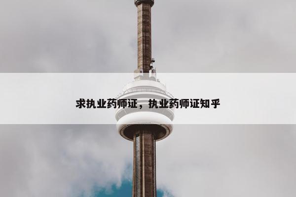 求执业药师证,执业药师证知乎 求执业药师证,执业药师证知乎