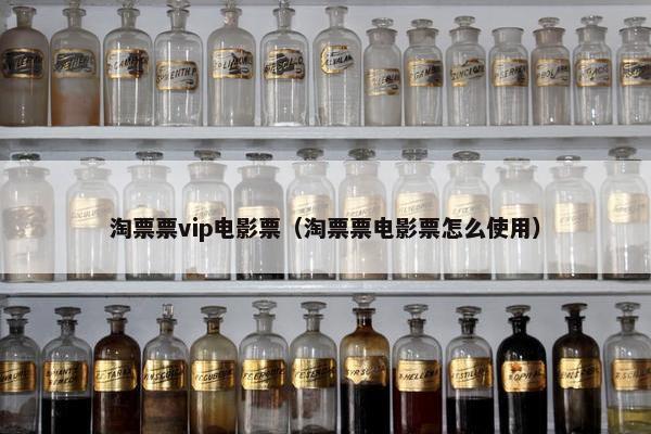 淘票票vip电影票(淘票票电影票怎么使用) 淘票票vip电影票(淘票票电影票怎么使用)