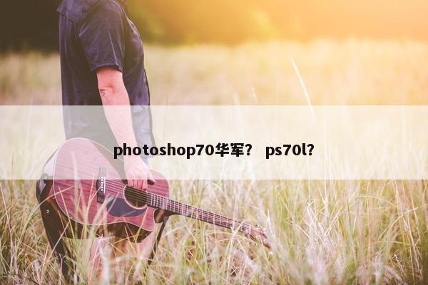 photoshop70华军？ ps70l？