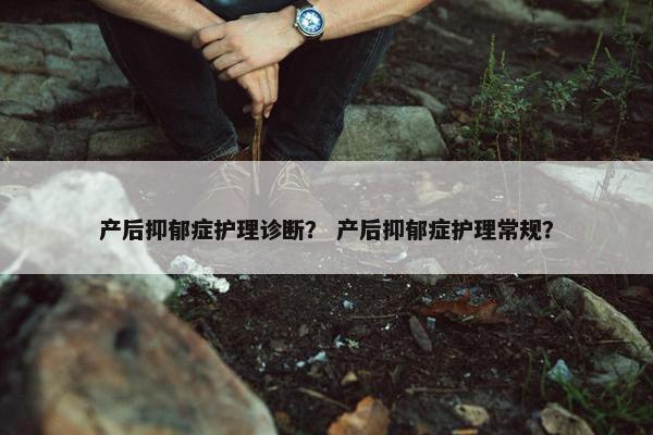 产后抑郁症护理诊断? 产后抑郁症护理常规? 产后抑郁症护理诊断? 产后抑郁症护理常规?