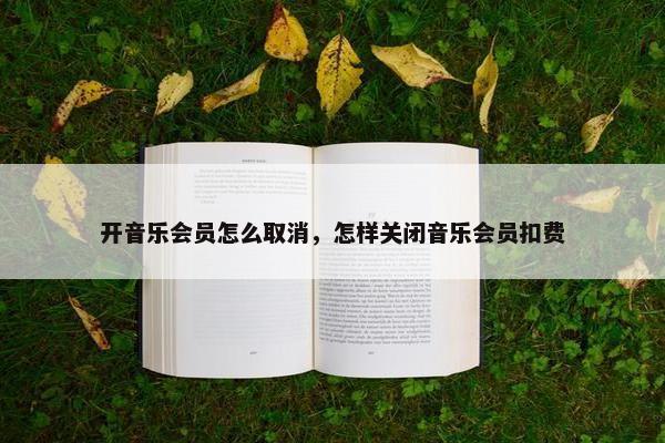 开音乐会员怎么取消，怎样关闭音乐会员扣费