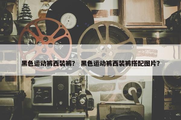黑色运动裤西装裤? 黑色运动裤西装裤搭配图片? 黑色运动裤西装裤? 黑色运动裤西装裤搭配图片?