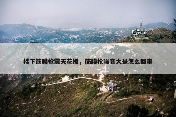 楼下筋膜枪震天花板,筋膜枪噪音大是怎么回事 楼下筋膜枪震天花板,筋膜枪噪音大是怎么回事