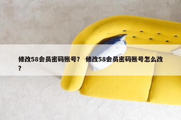 修改58会员密码账号? 修改58会员密码账号怎么改? 修改58会员密码账号? 修改58会员密码账号怎么改?