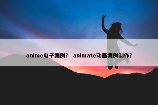 anime电子案例? animate动画案例制作? anime电子案例? animate动画案例制作?