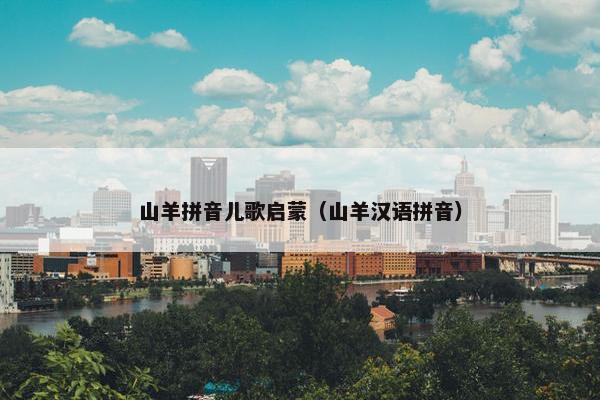 山羊拼音儿歌启蒙(山羊汉语拼音) 山羊拼音儿歌启蒙(山羊汉语拼音)