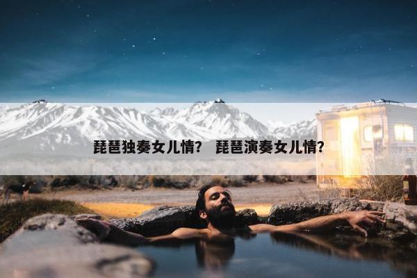 琵琶独奏女儿情? 琵琶演奏女儿情? 琵琶独奏女儿情? 琵琶演奏女儿情?