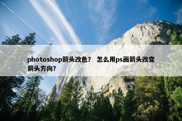 photoshop箭头改色? 怎么用ps画箭头改变箭头方向? photoshop箭头改色? 怎么用ps画箭头改变箭头方向?