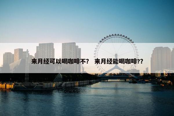 来月经可以喝咖啡不? 来月经能喝咖啡?? 来月经可以喝咖啡不? 来月经能喝咖啡??