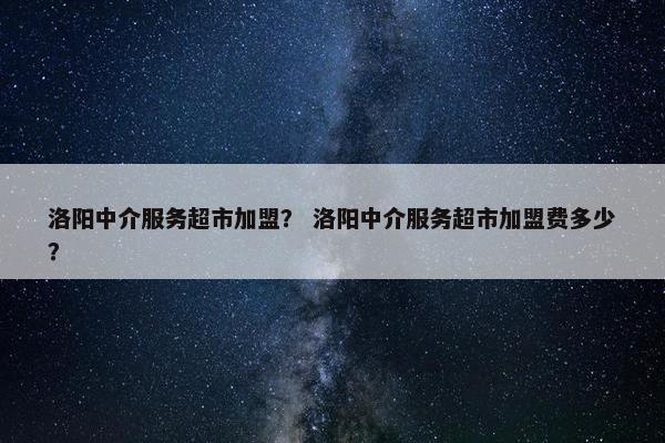 洛阳中介服务超市加盟? 洛阳中介服务超市加盟费多少? 洛阳中介服务超市加盟? 洛阳中介服务超市加盟费多少?