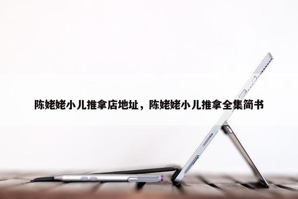 陈姥姥小儿推拿店地址，陈姥姥小儿推拿全集简书