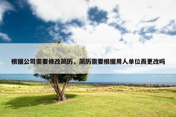 根据公司需要修改简历，简历需要根据用人单位而更改吗