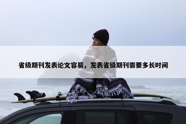 省级期刊发表论文容易,发表省级期刊需要多长时间 省级期刊发表论文容易,发表省级期刊需要多长时间