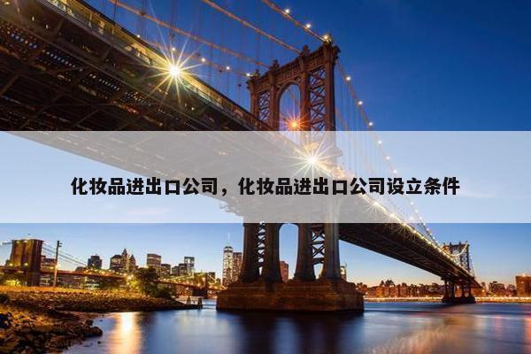 化妆品进出口公司,化妆品进出口公司设立条件 化妆品进出口公司,化妆品进出口公司设立条件
