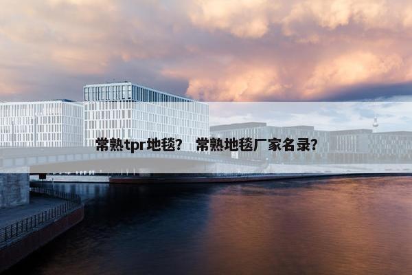 常熟tpr地毯? 常熟地毯厂家名录? 常熟tpr地毯? 常熟地毯厂家名录?
