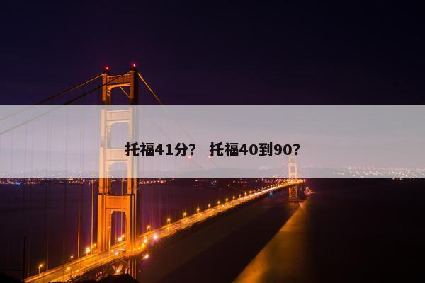 托福41分? 托福40到90? 托福41分? 托福40到90?