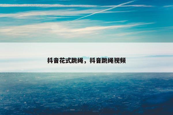 抖音花式跳绳,抖音跳绳视频 抖音花式跳绳,抖音跳绳视频
