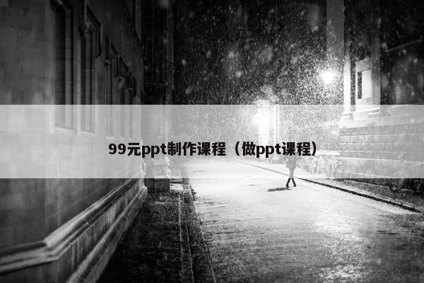 99元ppt制作课程(做ppt课程) 99元ppt制作课程(做ppt课程)