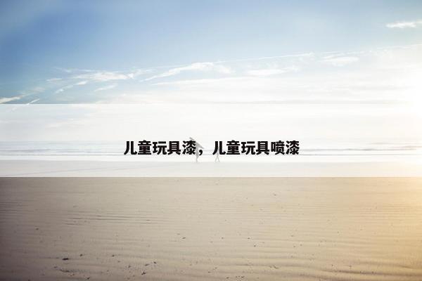 儿童玩具漆,儿童玩具喷漆 儿童玩具漆,儿童玩具喷漆