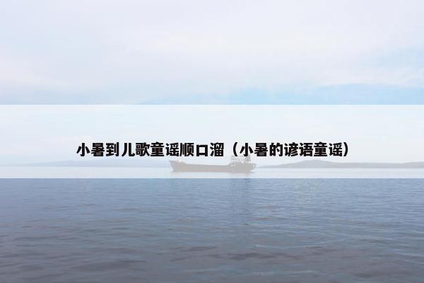 小暑到儿歌童谣顺口溜(小暑的谚语童谣) 小暑到儿歌童谣顺口溜(小暑的谚语童谣)