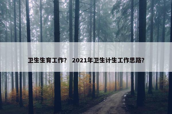 卫生生育工作？ 2021年卫生计生工作思路？