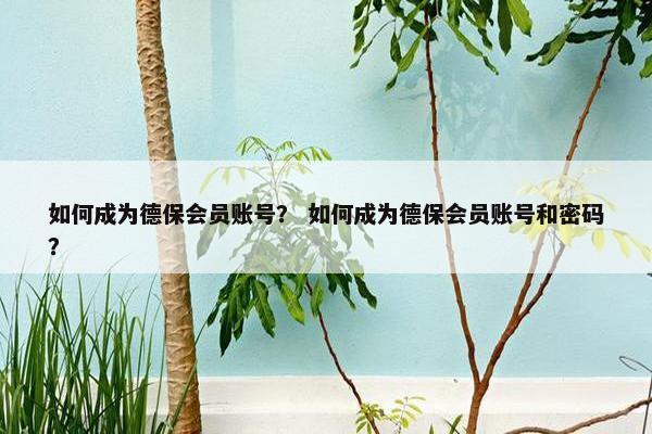 如何成为德保会员账号? 如何成为德保会员账号和密码? 如何成为德保会员账号? 如何成为德保会员账号和密码?