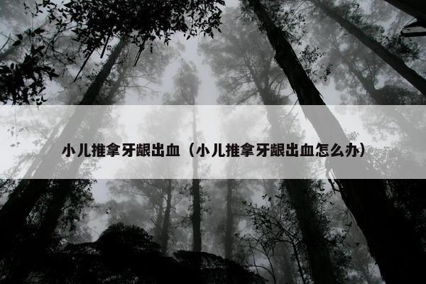 小儿推拿牙龈出血（小儿推拿牙龈出血怎么办）